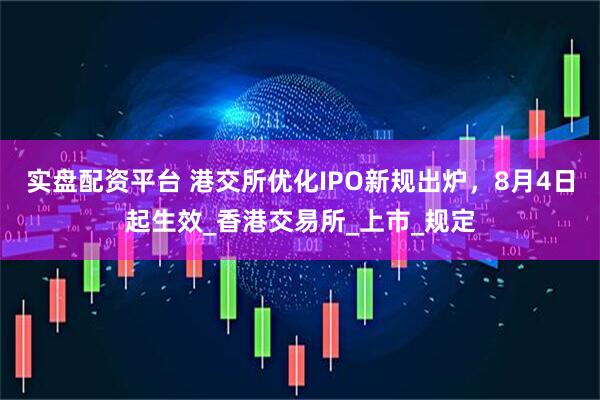 实盘配资平台 港交所优化IPO新规出炉，8月4日起生效_香港交易所_上市_规定