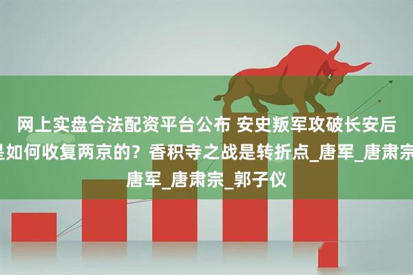 网上实盘合法配资平台公布 安史叛军攻破长安后，唐朝是如何收复两京的？香积寺之战是转折点_唐军_唐肃宗_郭子仪