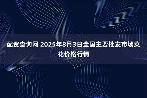 配资查询网 2025年8月3日全国主要批发市场菜花价格行情