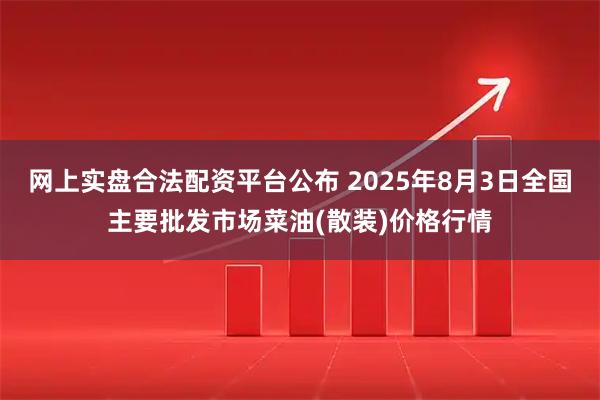 网上实盘合法配资平台公布 2025年8月3日全国主要批发市场菜油(散装)价格行情