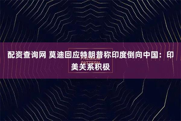 配资查询网 莫迪回应特朗普称印度倒向中国：印美关系积极