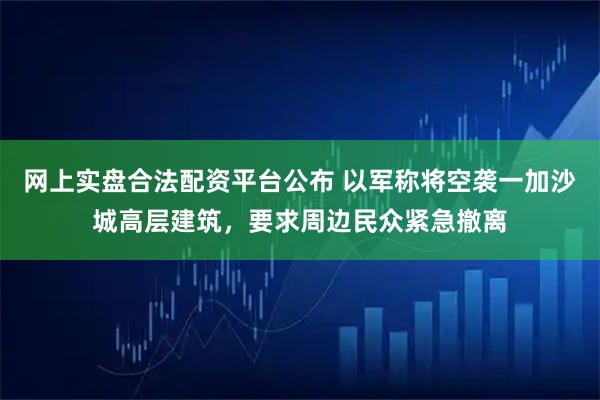 网上实盘合法配资平台公布 以军称将空袭一加沙城高层建筑，要求周边民众紧急撤离