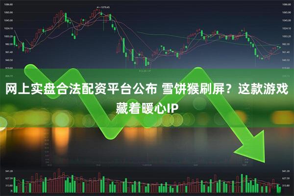 网上实盘合法配资平台公布 雪饼猴刷屏？这款游戏藏着暖心IP
