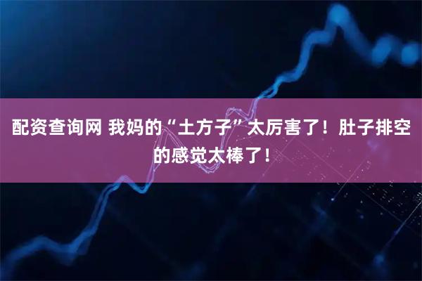 配资查询网 我妈的“土方子”太厉害了！肚子排空的感觉太棒了！
