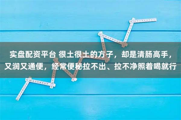实盘配资平台 很土很土的方子，却是清肠高手，又润又通便，经常便秘拉不出、拉不净照着喝就行