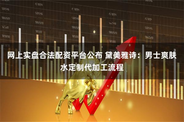 网上实盘合法配资平台公布 黛美雅诗：男士爽肤水定制代加工流程