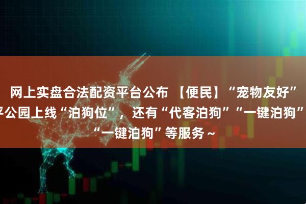 网上实盘合法配资平台公布 【便民】“宠物友好”+1，和平公园上线“泊狗位”，还有“代客泊狗”“一键泊狗”等服务～