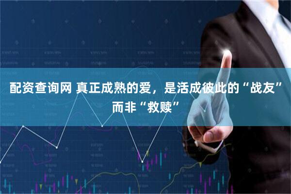 配资查询网 真正成熟的爱，是活成彼此的“战友”而非“救赎”