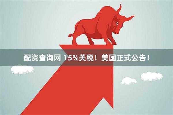 配资查询网 15%关税！美国正式公告！