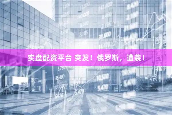 实盘配资平台 突发！俄罗斯，遭袭！