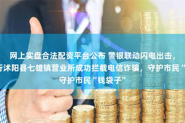 网上实盘合法配资平台公布 警银联动闪电出击，邮储银行沭阳县七雄镇营业所成功拦截电信诈骗，守护市民“钱袋子”