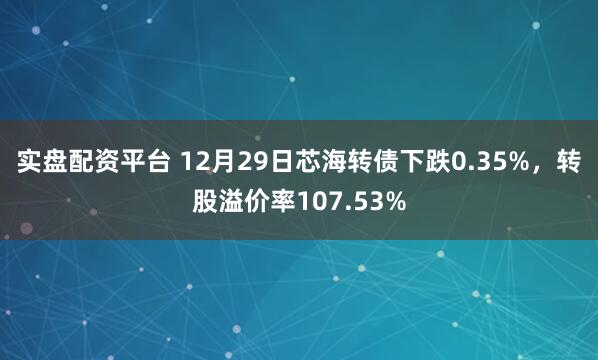 实盘配资平台 12月29日芯海转债下跌0.35%，转股溢价率107.53%