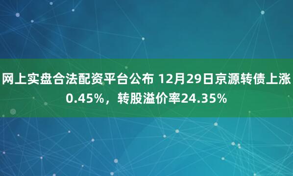 网上实盘合法配资平台公布 12月29日京源转债上涨0.45%，转股溢价率24.35%