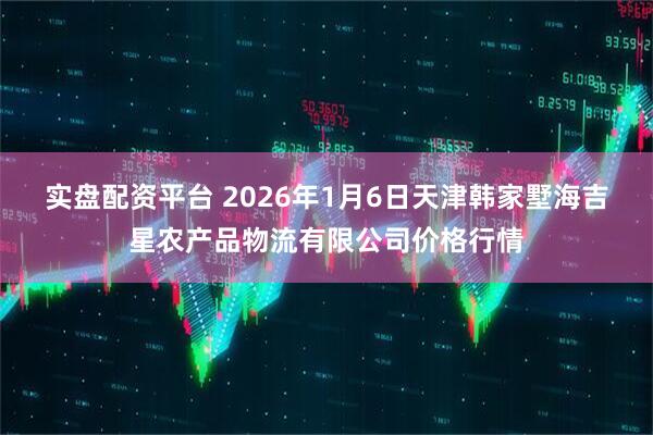 实盘配资平台 2026年1月6日天津韩家墅海吉星农产品物流有限公司价格行情